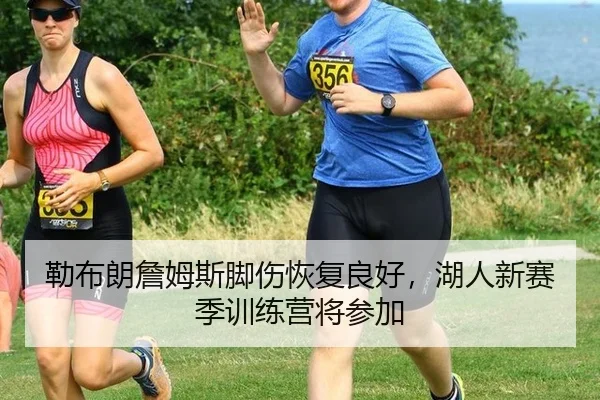 勒布朗詹姆斯脚伤恢复良好，湖人新赛季训练营将参加